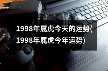 1998年属虎今天的运势(1998年属虎今年运势)