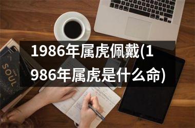 1986年属虎佩戴(1986年属虎是什么命)