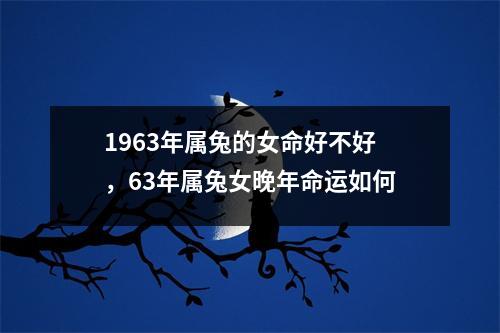 1963年属兔的女命好不好，63年属兔女晚年命运如何