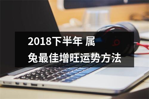 <h3>2018下半年属兔佳增旺运势方法