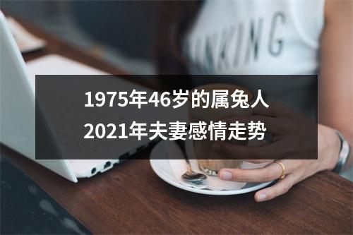 <h3>1975年46岁的属兔人2025年夫妻感情走势