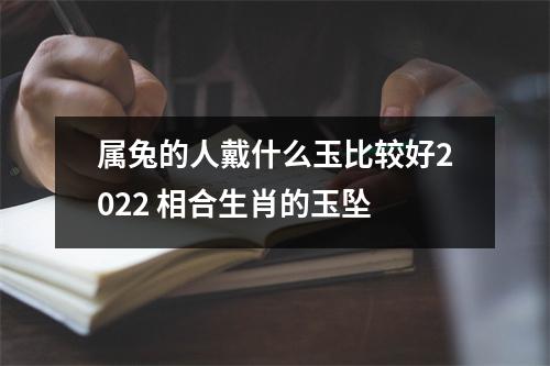 <h3>属兔的人戴什么玉比较好2025相合生肖的玉坠