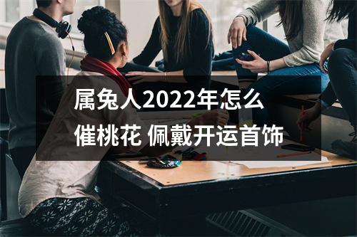 属兔人2025年怎么催桃花佩戴开运首饰