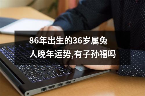 86年出生的36岁属兔人晚年运势,有子孙福吗