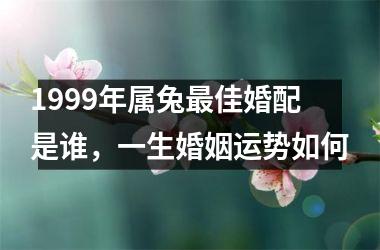 1999年属兔佳婚配是谁，一生婚姻运势如何