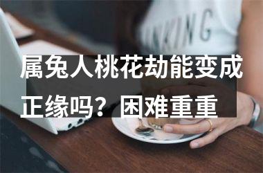 属兔人桃花劫能变成正缘吗？困难重重