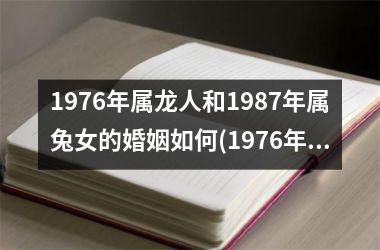 <h3>1976年属龙人和1987年属兔女的婚姻如何(1976年属龙人有几段婚姻)