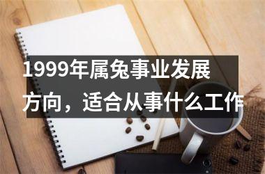 1999年属兔事业发展方向，适合从事什么工作