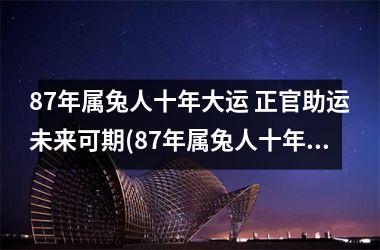 <h3>87年属兔人十年大运 正官助运未来可期(87年属兔人十年大运)