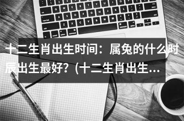 <h3>十二生肖出生时间：属兔的什么时辰出生好？(十二生肖出生时间属兔的什么时辰出生好)