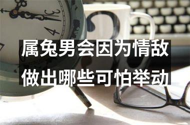 属兔男会因为情敌做出哪些可怕举动