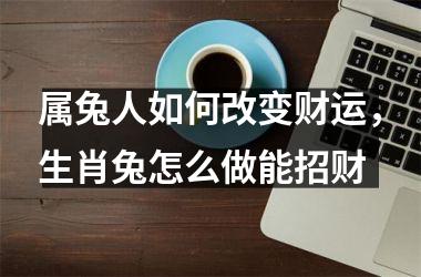 属兔人如何改变财运，生肖兔怎么做能招财