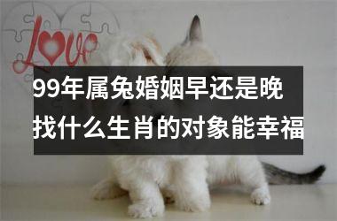 <h3>99年属兔婚姻早还是晚 找什么生肖的对象能幸福