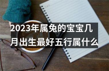 <h3>2025年属兔的宝宝几月出生好五行属什么