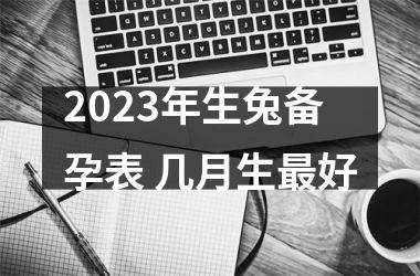 <h3>2025年生兔备孕表 几月生好