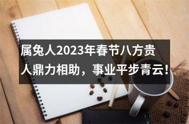 属兔人2025年春节八方贵人鼎力相助，事业平步青云！