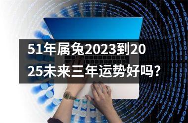 51年属兔2025到2025未来三年运势好吗？