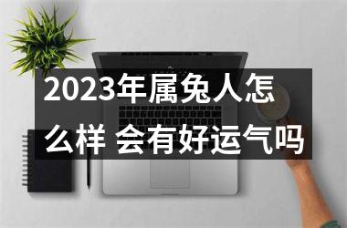 <h3>2025年属兔人怎么样 会有好运气吗