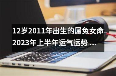 <h3>12岁2011年出生的属兔女命2025年上半年运气运势 整体一般