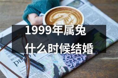 <h3>1999年属兔什么时候结婚