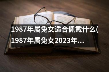 1987年属兔女适合佩戴什么(1987年属兔女2025年运势及运程每月运程)