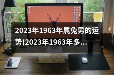 <h3>2025年1963年属兔男的运势(2025年1963年多大)