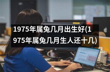 1975年属兔几月出生好(1975年属兔几月生人还十几)