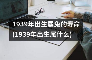 1939年出生属兔的寿命(1939年出生属什么)