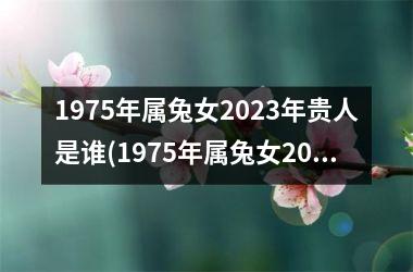 <h3>1975年属兔女2025年贵人是谁(1975年属兔女2025年运势及运程凶与吉)