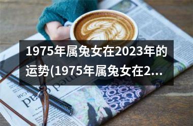 1975年属兔女在2025年的运势(1975年属兔女在2025年运势会如何)