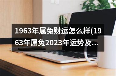 1963年属兔财运怎么样(1963年属兔2025年运势及运程男性)