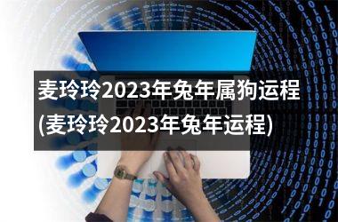 麦玲玲2025年兔年属狗运程(麦玲玲2025年兔年运程)