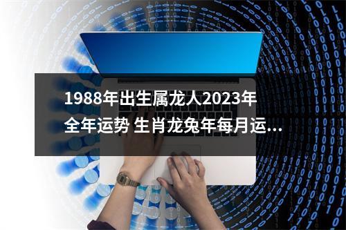 1988年出生属龙人2025年全年运势生肖龙兔年每月运势