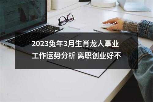<h3>2025兔年3月生肖龙人事业工作运势分析离职创业好不