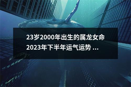 23岁2000年出生的属龙女命2025年下半年运气运势未来可期