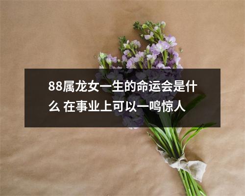 <h3>88属龙女一生的命运会是什么在事业上可以一鸣惊人