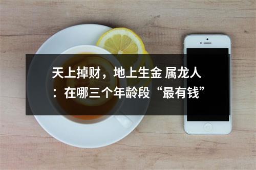 <h3>天上掉财，地上生金属龙人：在哪三个年龄段“有钱”