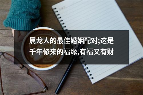 属龙人的佳婚姻配对;这是千年修来的福缘,有福又有财