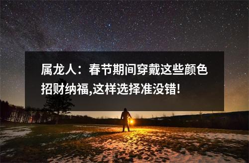 <h3>属龙人：春节期间穿戴这些颜色招财纳福,这样选择准没错!