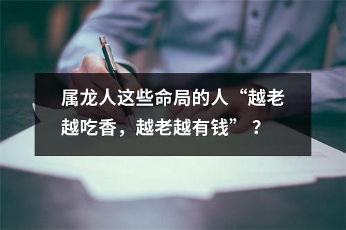 属龙人这些命局的人“越老越吃香，越老越有钱”？