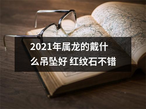 2025年属龙的戴什么吊坠好红纹石不错