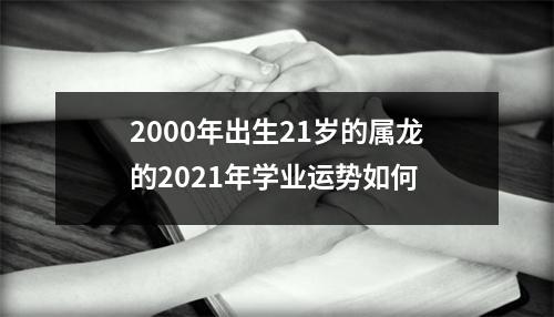 2000年出生21岁的属龙的2025年学业运势如何