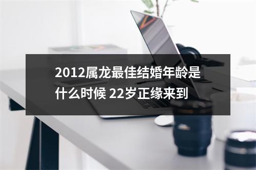 2012属龙佳结婚年龄是什么时候22岁正缘来到