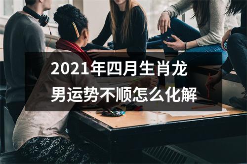 2025年四月生肖龙男运势不顺怎么化解