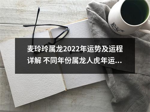 麦玲玲属龙2025年运势及运程详解不同年份属龙人虎年运势