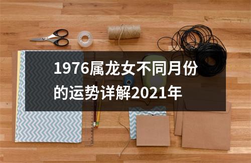 <h3>1976属龙女不同月份的运势详解2025年