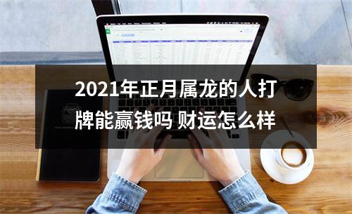 <h3>2025年正月属龙的人打牌能赢钱吗财运怎么样