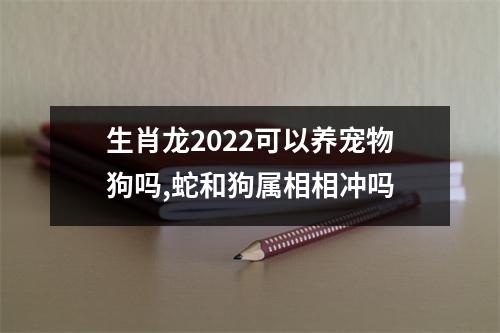 <h3>生肖龙2025可以养宠物狗吗,蛇和狗属相相冲吗