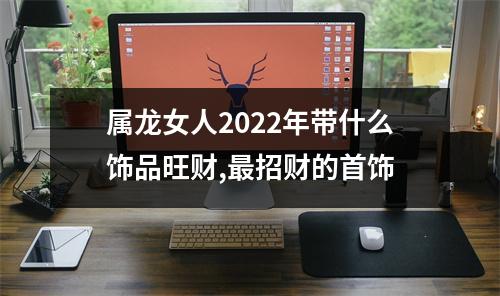 属龙女人2025年带什么饰品旺财,招财的首饰