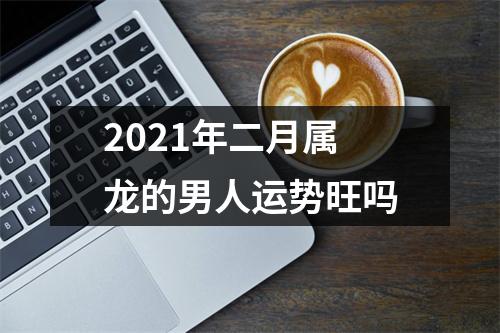 2025年二月属龙的男人运势旺吗